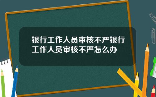银行工作人员审核不严银行工作人员审核不严怎么办