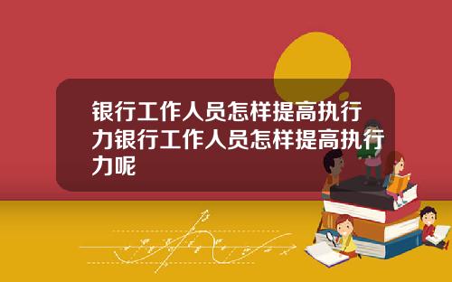 银行工作人员怎样提高执行力银行工作人员怎样提高执行力呢