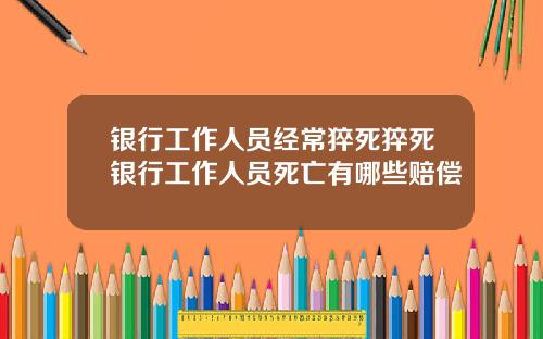 银行工作人员经常猝死猝死银行工作人员死亡有哪些赔偿