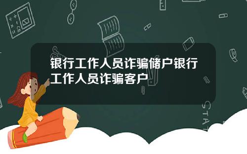 银行工作人员诈骗储户银行工作人员诈骗客户