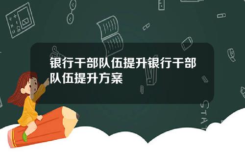 银行干部队伍提升银行干部队伍提升方案