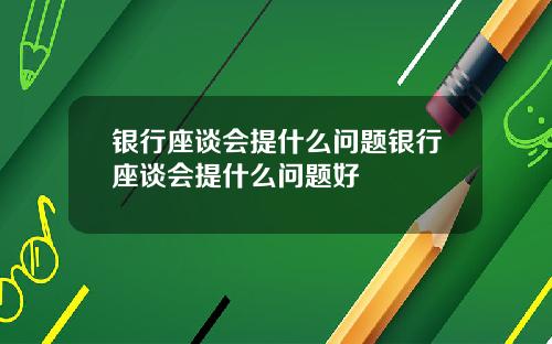 银行座谈会提什么问题银行座谈会提什么问题好