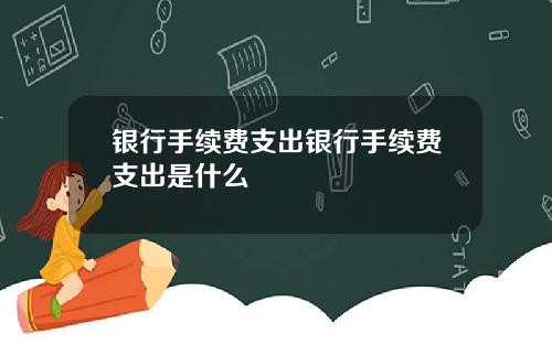 银行手续费支出银行手续费支出是什么