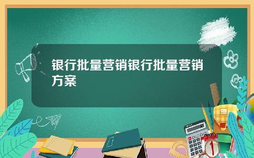 银行批量营销银行批量营销方案