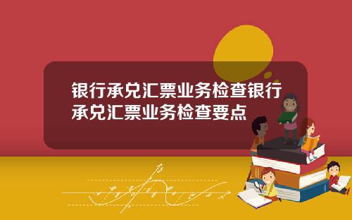 银行承兑汇票业务检查银行承兑汇票业务检查要点