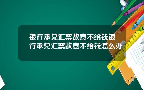 银行承兑汇票故意不给钱银行承兑汇票故意不给钱怎么办