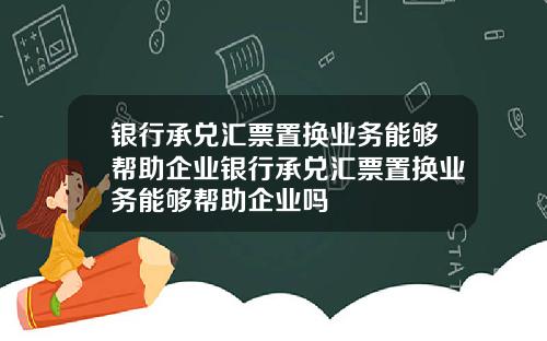 银行承兑汇票置换业务能够帮助企业银行承兑汇票置换业务能够帮助企业吗