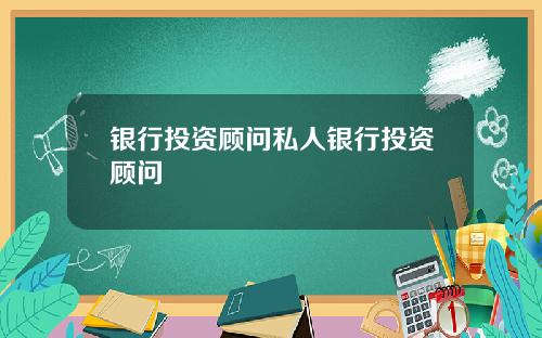 银行投资顾问私人银行投资顾问