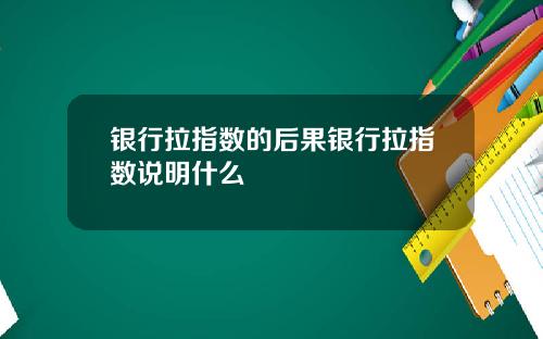 银行拉指数的后果银行拉指数说明什么