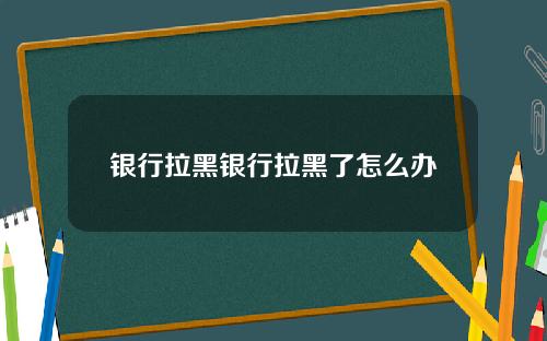 银行拉黑银行拉黑了怎么办