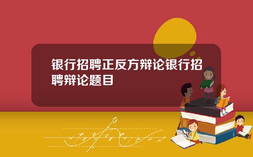 银行招聘正反方辩论银行招聘辩论题目