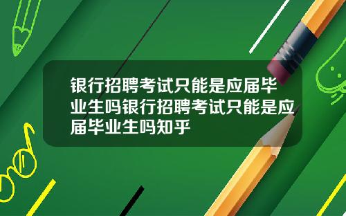 银行招聘考试只能是应届毕业生吗银行招聘考试只能是应届毕业生吗知乎