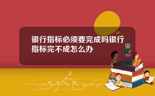 银行指标必须要完成吗银行指标完不成怎么办