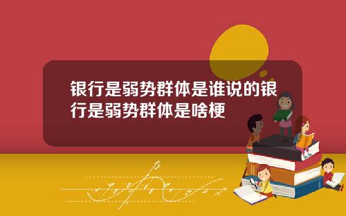 银行是弱势群体是谁说的银行是弱势群体是啥梗