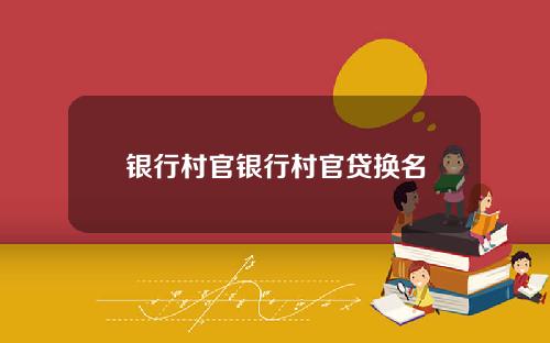 银行村官银行村官贷换名