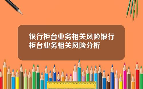 银行柜台业务相关风险银行柜台业务相关风险分析