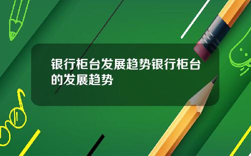 银行柜台发展趋势银行柜台的发展趋势