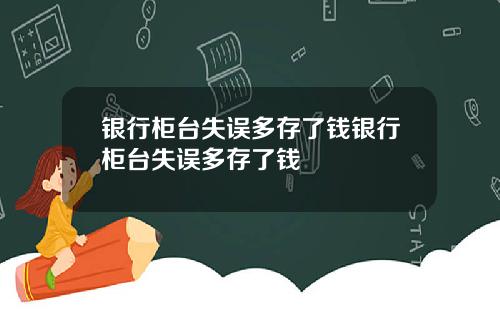 银行柜台失误多存了钱银行柜台失误多存了钱