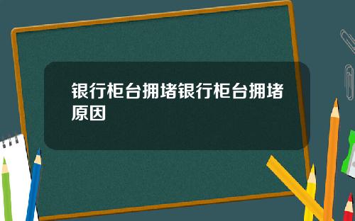 银行柜台拥堵银行柜台拥堵原因