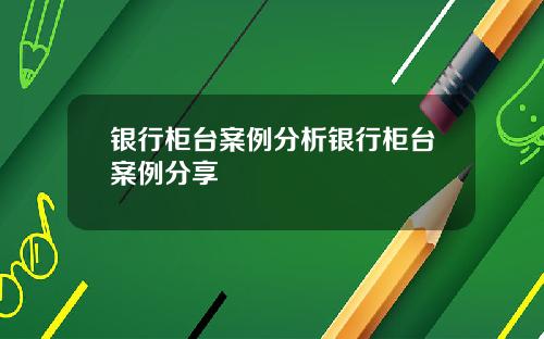 银行柜台案例分析银行柜台案例分享