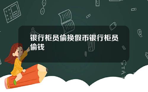 银行柜员偷换假币银行柜员偷钱