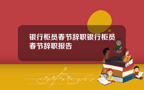 银行柜员春节辞职银行柜员春节辞职报告