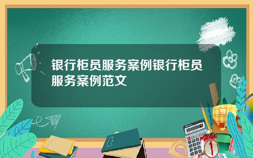 银行柜员服务案例银行柜员服务案例范文