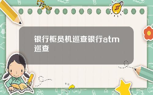 银行柜员机巡查银行atm巡查