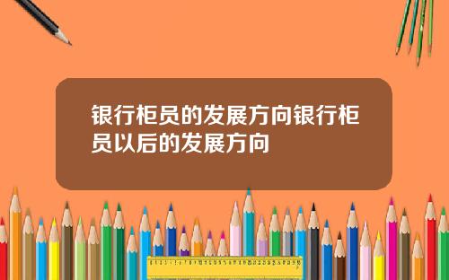 银行柜员的发展方向银行柜员以后的发展方向