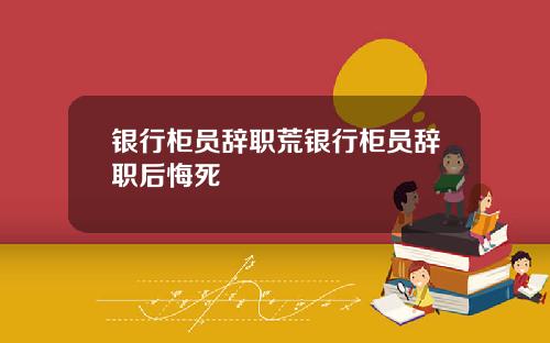 银行柜员辞职荒银行柜员辞职后悔死