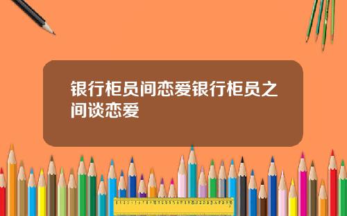 银行柜员间恋爱银行柜员之间谈恋爱