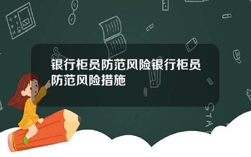 银行柜员防范风险银行柜员防范风险措施