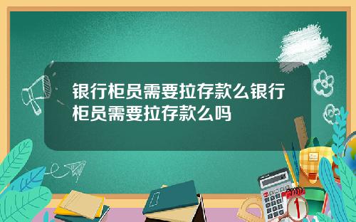 银行柜员需要拉存款么银行柜员需要拉存款么吗