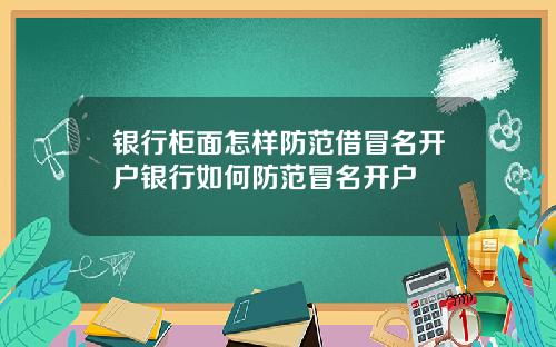 银行柜面怎样防范借冒名开户银行如何防范冒名开户
