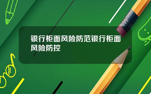 银行柜面风险防范银行柜面风险防控