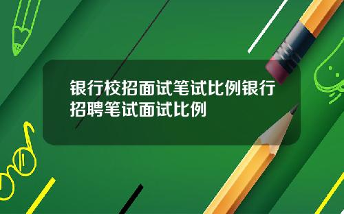 银行校招面试笔试比例银行招聘笔试面试比例