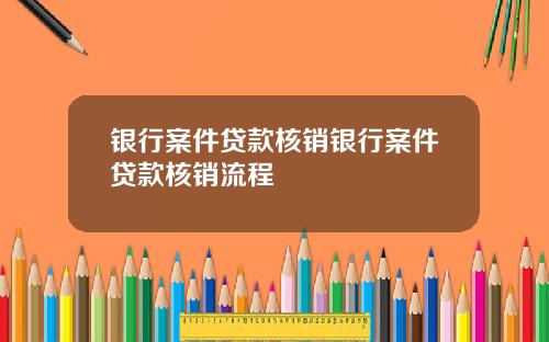银行案件贷款核销银行案件贷款核销流程