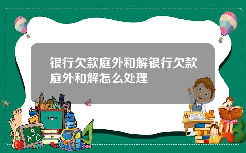银行欠款庭外和解银行欠款庭外和解怎么处理