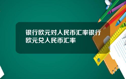 银行欧元对人民币汇率银行欧元兑人民币汇率
