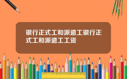 银行正式工和派遣工银行正式工和派遣工工资