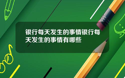 银行每天发生的事情银行每天发生的事情有哪些