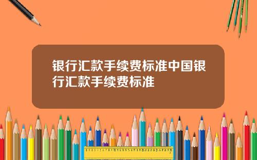 银行汇款手续费标准中国银行汇款手续费标准