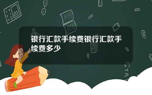 银行汇款手续费银行汇款手续费多少