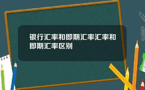 银行汇率和即期汇率汇率和即期汇率区别