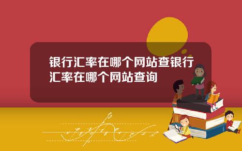 银行汇率在哪个网站查银行汇率在哪个网站查询