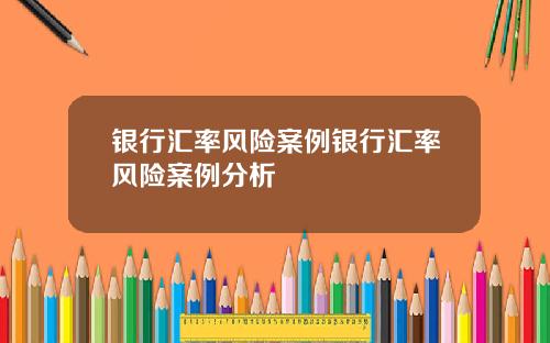 银行汇率风险案例银行汇率风险案例分析