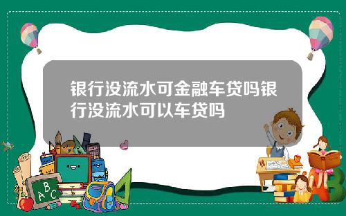 银行没流水可金融车贷吗银行没流水可以车贷吗