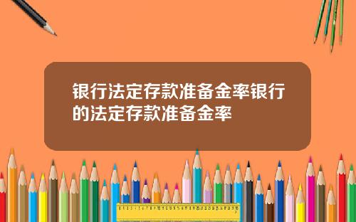 银行法定存款准备金率银行的法定存款准备金率