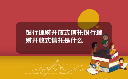 银行理财开放式信托银行理财开放式信托是什么