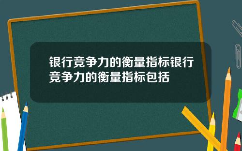银行竞争力的衡量指标银行竞争力的衡量指标包括